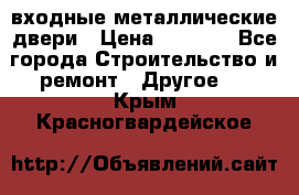  входные металлические двери › Цена ­ 5 360 - Все города Строительство и ремонт » Другое   . Крым,Красногвардейское